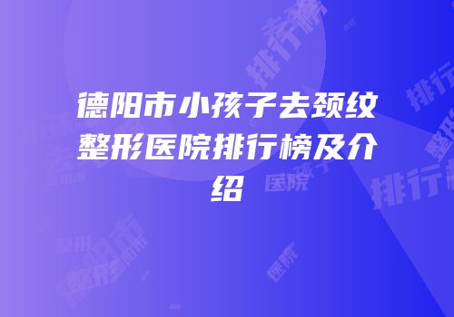 德阳市小孩子去颈纹整形医院排行榜及介绍