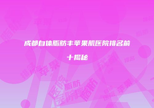 成都自体脂肪丰苹果肌医院排名前十揭秘