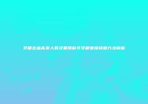 牙龈出血高发人群及襄阳前牙牙龈萎缩修复方法解析