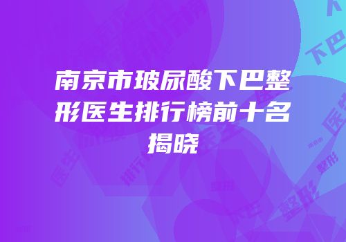南京市玻尿酸下巴整形医生排行榜前十名揭晓