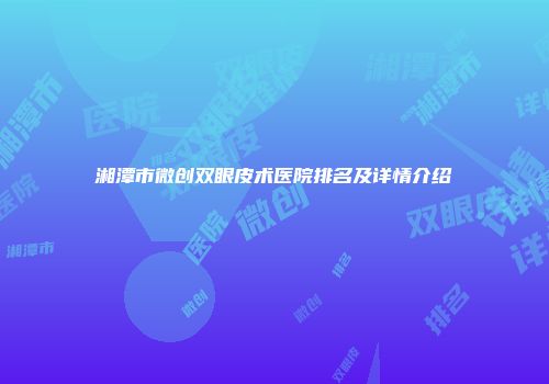 湘潭市微创双眼皮术医院排名及详情介绍