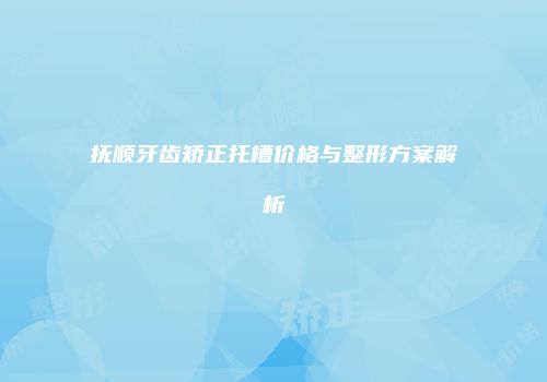 抚顺牙齿矫正托槽价格与整形方案解析