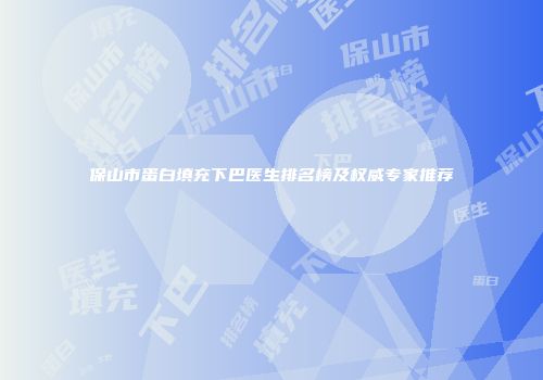 保山市蛋白填充下巴医生排名榜及权威专家推荐