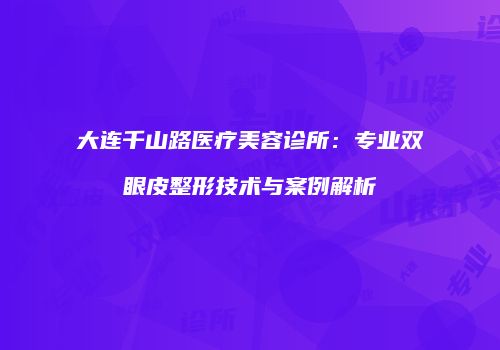 大连千山路医疗美容诊所：专业双眼皮整形技术与案例解析