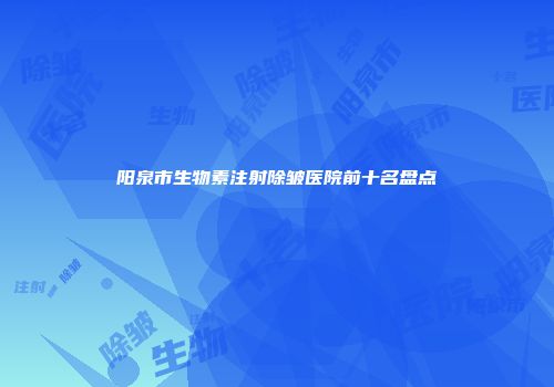 阳泉市生物素注射除皱医院前十名盘点
