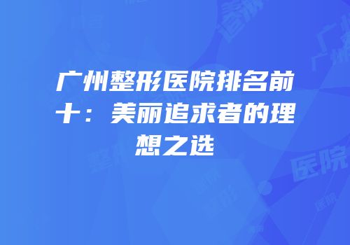 广州整形医院排名前十：美丽追求者的理想之选