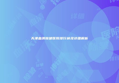 天津血清除皱医院排行榜及详细解析