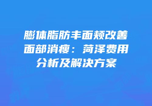 膨体脂肪丰面颊改善面部消瘦：菏泽费用分析及解决方案