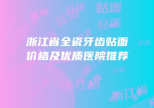 浙江省全瓷牙齿贴面价格及优质医院推荐