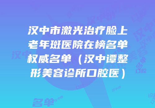 汉中市激光治疗脸上老年斑医院在榜名单权威名单（汉中谭整形美容诊所口腔医）