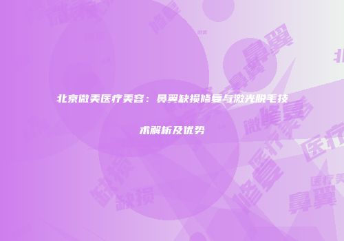 北京微美医疗美容：鼻翼缺损修复与激光脱毛技术解析及优势