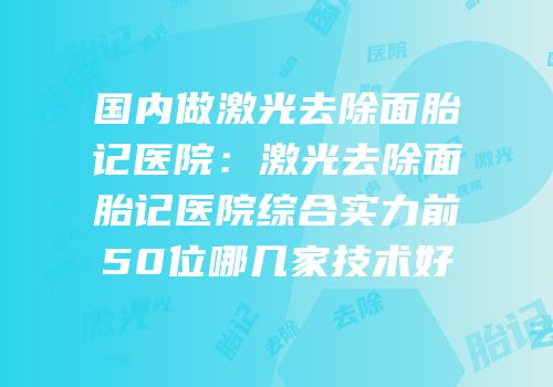 国内做激光去除面胎记医院：激光去除面胎记医院综合实力前50位哪几家技术好