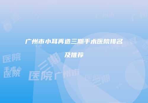 广州市小耳再造三期手术医院排名及推荐