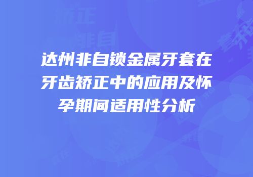 达州非自锁金属牙套在牙齿矫正中的应用及怀孕期间适用性分析