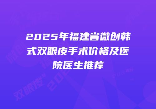 2025年福建省微创韩式双眼皮手术价格及医院医生推荐