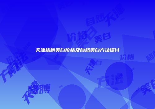 天津胳膊美白价格及自然美白方法探讨