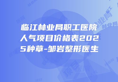 临江林业局职工医院人气项目价格表2025种草-邹岩整形医生