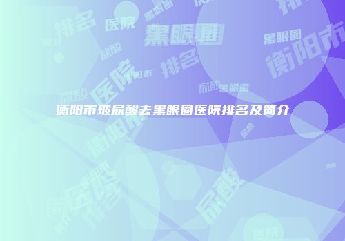 衡阳市玻尿酸去黑眼圈医院排名及简介