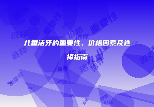 儿童洁牙的重要性、价格因素及选择指南