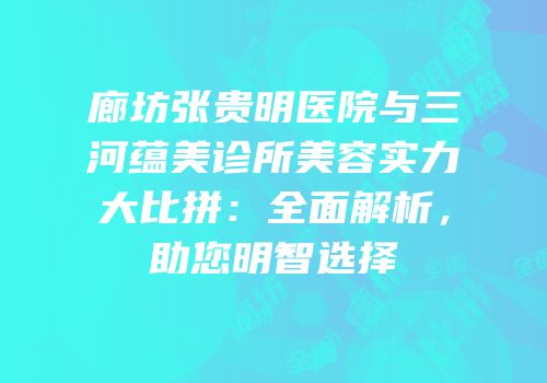 廊坊张贵明医院与三河蕴美诊所美容实力大比拼：全面解析，助您明智选择
