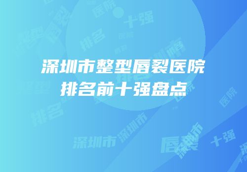 深圳市整型唇裂医院排名前十强盘点