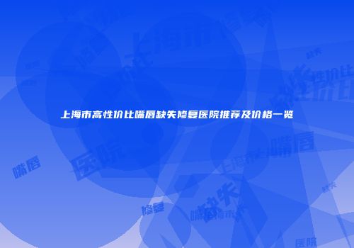 上海市高性价比嘴唇缺失修复医院推荐及价格一览