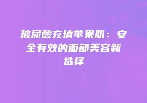 玻尿酸充填苹果肌：安全有效的面部美容新选择