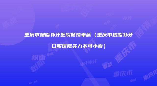 重庆市树脂补牙医院倾情奉献（重庆市树脂补牙口腔医院实力不可小看）
