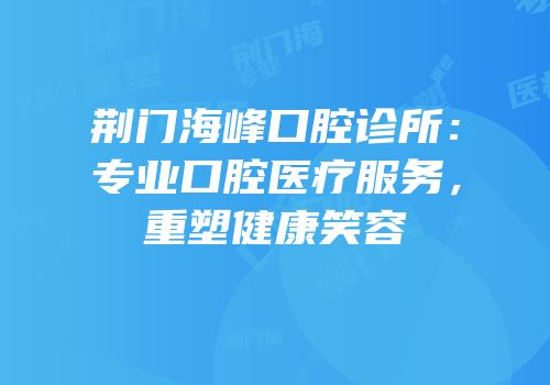 荆门海峰口腔诊所：专业口腔医疗服务，重塑健康笑容