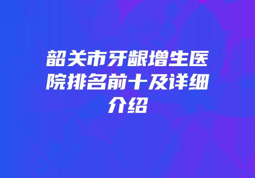 韶关市牙龈增生医院排名前十及详细介绍