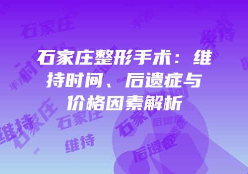 石家庄整形手术：维持时间、后遗症与价格因素解析
