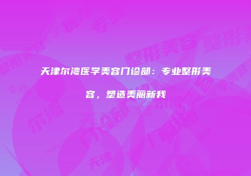 天津尔湾医学美容门诊部：专业整形美容，塑造美丽新我