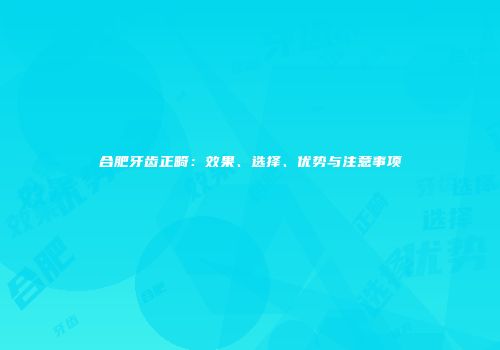 合肥牙齿正畸：效果、选择、优势与注意事项