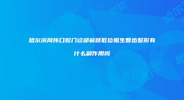 哈尔滨周伟口腔门诊部前倾低位阻生智齿整形有什么副作用吗