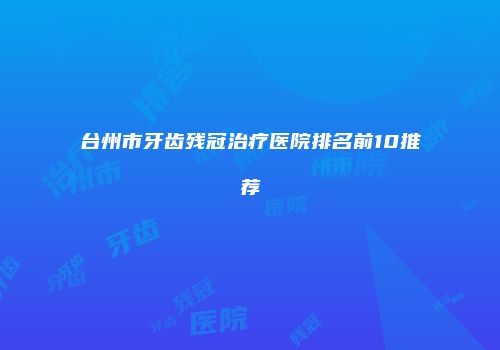 台州市牙齿残冠治疗医院排名前10推荐
