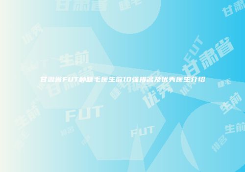 甘肃省FUT种睫毛医生前10强排名及优秀医生介绍