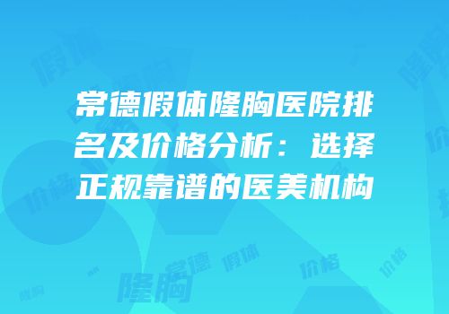 常德假体隆胸医院排名及价格分析：选择正规靠谱的医美机构