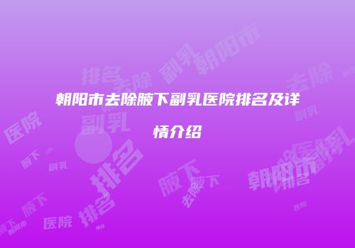 朝阳市去除腋下副乳医院排名及详情介绍