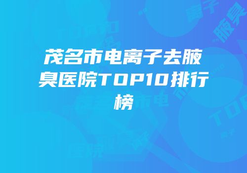 茂名市电离子去腋臭医院TOP10排行榜