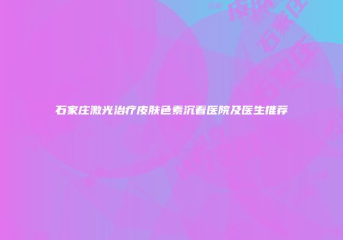 石家庄激光治疗皮肤色素沉着医院及医生推荐