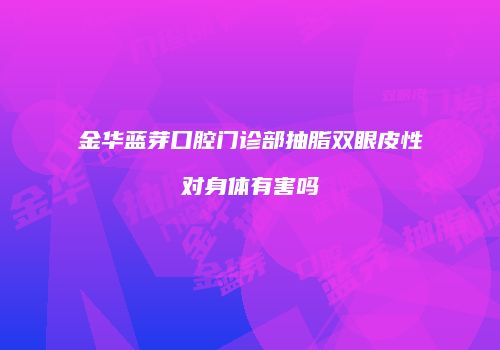 金华蓝芽口腔门诊部抽脂双眼皮性对身体有害吗
