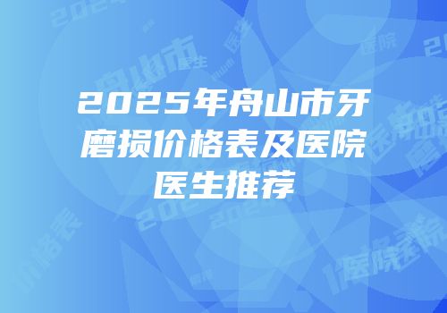2025年舟山市牙磨损价格表及医院医生推荐