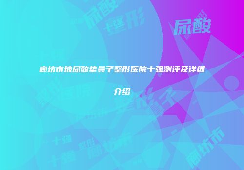 廊坊市玻尿酸垫鼻子整形医院十强测评及详细介绍