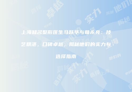 上海知名整形医生马跃华与荀永亮：技艺精湛，口碑卓越，揭秘他们的实力与选择指南
