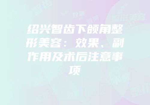 绍兴智齿下颌角整形美容：效果、副作用及术后注意事项