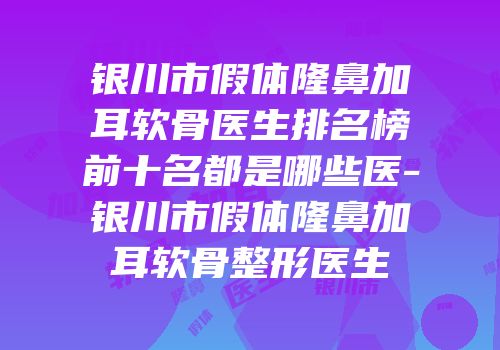 银川市假体隆鼻加耳软骨医生排名榜前十名都是哪些医-银川市假体隆鼻加耳软骨整形医生
