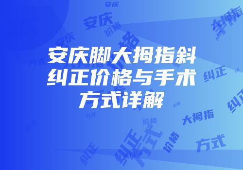 安庆脚大拇指斜纠正价格与手术方式详解