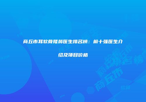 商丘市耳软骨隆鼻医生排名榜：前十强医生介绍及项目价格