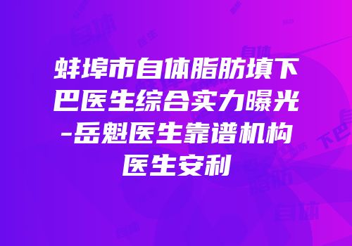 蚌埠市自体脂肪填下巴医生综合实力曝光-岳魁医生靠谱机构医生安利