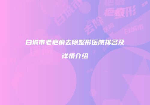 白城市老疤痕去除整形医院排名及详情介绍